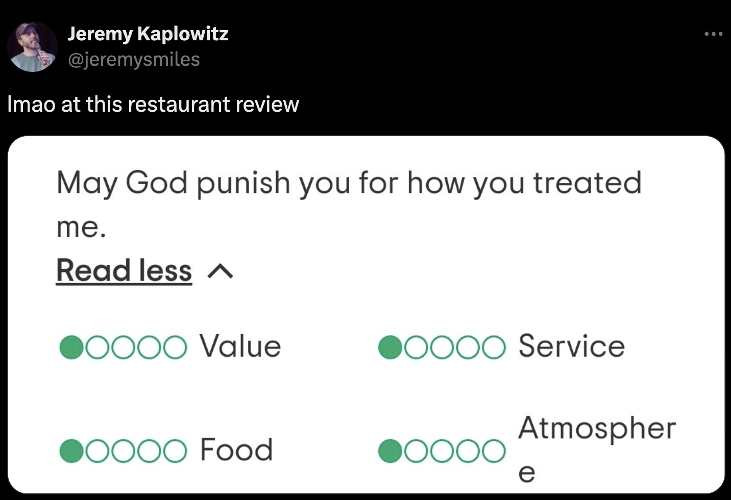 screenshot - Jeremy Kaplowitz Imao at this restaurant review May God punish you for how you treated me. Read less Ooo Value Oooo Service Atmospher Oooo Food e